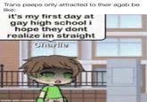 Trans peeps only attracted to their agab be like: it's my first day at gay high school i hope they dont realize im straight Charlie made with mematic