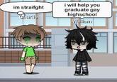 im straight. Charlie i will help you graduate gay highschool William