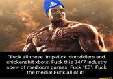 B "F--- all these limp-d--- nintoddlers and chickenshit xbots. F--- this 24/7 industry spew of mediocre games. F--- "E3". F--- the media! F--- all of it!" ifunny.co