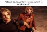 "Stand back Ashley, this resident is getting evil"