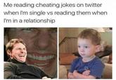 Me reading cheating jokes on twitter when I'm single vs reading them when I'm in a relationship pleas