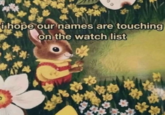 i hope our names are touching on the watch list **
