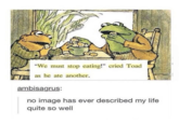 "We must stop eating!" cried Toad as he ate another. ambisagrus: no image has ever described my life quite so well
