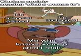 Western society arguing 'what a woman is': It's a social aspect It's biological Me who knows women aren't real:
