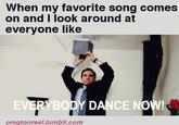 When my favorite song comes on and I look around at everyone like EVERYBODY DANCE NOW! omgtooreal.tumblr.com