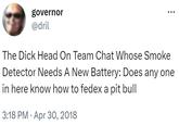 governor @dril The D-------- On Team Chat Whose Smoke Detector Needs A New Battery: Does any one in here know how to fedex a pit bull 3:18 PM - Apr 30, 2018