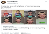 Scott Nover @ScottNover Instantly a seminal piece of contemporary journalism. REGIONAL Youth 90 CHAMPIONS BABY Tok Opify GRON GRONK Tok Opify DRIP ● sbnation.com Is Baby Gronk the new Drip King, or is he just getting rizzed up by Livvy? 10:43 AM Jun 7, 2023 46.9K Views KING?