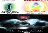 WEAK AURA People who put the cereal first STRONG AURA people who put the bowl first Me who puts the table first