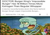DOCTOR: Burger King's 'Impossible Burger' Has 18 Million Times More Estrogen Than Regular Whopper A doctor recently broke down the facts behind Burger King's vegan Impossible Burger,... NATIONAL National File 1 hr. ago AmonBastion
