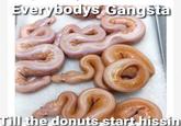 Everybodys Gangsta Till the donuts start hissin