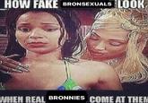 HOW FAKE BRONSEXUALS LOOK 516 WHEN REAL BRONNIES COME AT THEM
