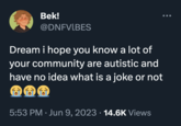 Bek! @DNFVIBES Dream i hope you know a lot of your community are autistic and have no idea what is a joke or not 5:53 PM Jun 9, 2023 14.6K Views