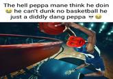The hell peppa mane think he doin he can't dunk no basketball he just a diddly dang peppa A