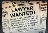 Classified Ads EON LAWYER TED WANTED! Must e own and t o work alleys Must have expertise in espionage defense. (Or in anything else. Or in nothing.) Must be willing to be maligned, scapegoated, and not paid. Apply at Mar a Lago SKYDIV INSTRU WANT 2 No exper neces SATIRE