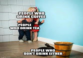 PEOPLE WHO DRINK COFFEE PEOPLE WHO DRINK TEA imgflip.com PEOPLE WHO DON'T DRINK EITHER