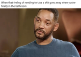 When that feeling of needing to take a s--- goes away when you're finally in the bathroom