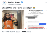 Shaq DM'd the Home Depot girl FIMOH Legion Hoops @LegionHoops DELOL angiv AMA FUHT anob enom tep 21906 WoH DR. SHAQUILLE O'NEAL Ed.D. shaq Instagram 30M followers 3.7K posts You don't follow each other on Instagram You both follow t_cloud9 and 3 others View profile When Shaq text you know you doing something right okay! 1:28 PM don't let them peopl bother u 4:37 PM Jun 11, 2023 4.1M Views Thank you Shaq! don't read the comments stuff like that will drive u crazy have a great day tell all your boyfriends