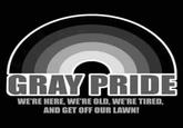 GRAY PRIDE WE'RE HERE, WE'RE OLD, WE'RE TIRED, AND GET OFF OUR LAWN!