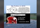 My Politics in 2016 I am a classical liberal. The government should restrain itself from violating our liberties! The War on Drugs and foreign military involvement are unjust! We shall soon ascend from this foul binary system, and know peace. my politics now "I will make an end to all nations" -Jeremiah 46:28