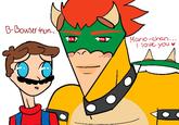 Bowser x Mario hot yaoi base meme B-Bowser Kun... Mario-chan... I love you ♥