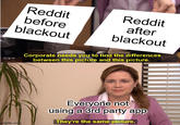 mgflip.com Reddit before blackout Reddit after blackout Corporate needs you to find the differences between this picture and this picture. Everyone not using a 3rd party app They're the same picture.