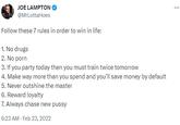JOE LAMPTON @MrLottaHoes Follow these 7 rules in order to win in life: 1. No drugs 2. No p--- 3. If you party today then you must train twice tomorrow 4. Make way more than you spend and you'll save money by default 5. Never outshine the master 6. Reward loyalty 7. Always chase new p---- 6:23 AM - Feb 23, 2022 ...