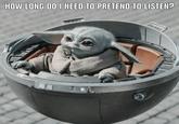 Asking myself that question everyday | /r/BabyYoda HOW LONG DO I NEED TO PRETEND TO LISTEN? He GILL