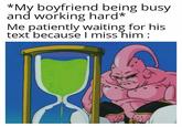 *My boyfriend being busy and working hard* Me patiently waiting for his text because I miss him :