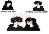SORRY I TALK A LOT. IT'S FINE. I LIKE TO LISTEN.