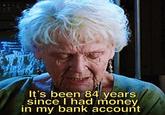 It's been 84 years since I had money in my bank account
