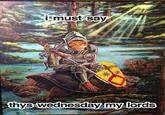 even in medieval times it is a holy day | /r/memes i must say ** thys wednesday my lords