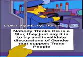 M DOD VORLETED DRO DON'T MAKE ME TAP THE SIGN. Nobody Thinks Cis is a Slur, they just say it is to try and invalidate discussions of Gender that support Trans People