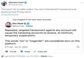 Malcolm Clark @TwisterFilm The word 'cis' is really useful. You can instantly tell if someone is as dumb as f--- if they use it. #CislsNotASlur Just imagine if the roles were reversed. Elon Musk ✔✔ @elonmusk. Follow Repeated, targeted harassment against any account will cause the harassing accounts to receive, at minimum, temporary suspensions. The words "cis" or "cisgender" are considered slurs on this platform. 5:11 AM Jun 21, 2023 . 172.8K Reply Copy link Last edited 11:28 AM - Jun 21, 2023 109.1K Views ***