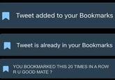 Tweet added to your Bookmarks Tweet is already in your Bookmarks YOU BOOKMARKED THIS 20 TIMES IN A ROW RU GOOD MATE?