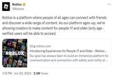 Roblox @Roblox Roblox is a platform where people of all ages can connect with friends and discover a wide range of content. As our platform ages-up, we're allowing creators to make content for people 17 and older (only age- verified users will be able to access) ROBLOX blog.roblox.com Introducing Experiences for People 17 and Older - Roblox... Our goal has always been to build an immersive platform for communication and connection with safety and civility at ... 1:15 PM. Jun 20, 2023 2.3M Views