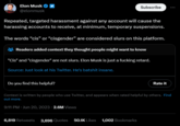 Elon Musk @elonmusk Repeated, targeted harassment against any account will cause the harassing accounts to receive, at minimum, temporary suspensions. The words "cis" or "cisgender" are considered slurs on this platform. Subscribe Readers added context they thought people might want to know "Cis" and "cisgender" are not slurs. Elon Musk is just a f------ retard. Source: Just look at his Twitter. He's batshit insane. Do you find this helpful? 6,819 Retweets 3,696 Quotes 50.1K Likes 1,002 Bookmarks Rate it Context is written by people who use Twitter, and appears when rated helpful by others. Find out more. 9:11 PM Jun 20, 2023 2.6M Views