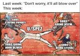 Last week: "Don't worry, it'll all blow over" This week: SUBS STAYING PRIVATE SUBS GOING JOHN OLIVER imgflip.com U/SPEZ SUBS GOING NSFW SUBS BEING LITERAL