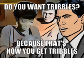 DO YOU WANT TRIBBLES? BECAUSE THAT'S HOW YOU GET TRIBBLES