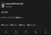 Innocent Until Proven Guilty @twomad i love kids 8:17 AM Jun 25, 2023 · 656.1K Views 119 Retweets 225 Quotes 2,254 Likes 108 Bookmarks 22 ↑