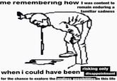 me remembering how I was content to remain enduring a familiar sadness C when i could have been' risking only disappointment for the chance to explore the endless possibilities in this life