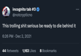 incognito tab #3 @notcrypticno This trolling s--- serious be ready to die behind it 6:26 PM Dec 2, 2021 44 Retweets 1,163 Likes 8 Bookmarks