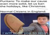 Puritans: To make our cause even more solid, let us ban the holidays, like Christmas. u/khandlerpartasar Normal Citizens in England: i will send you to Jesus