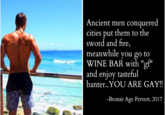 Ancient men conquered cities put them to the sword and fire, meanwhile you go to WINE BAR with "gf" and enjoy tasteful banter..YOU ARE GAY!! -Bronze Age Pervert, 2017
