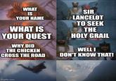 WHAT IS YOUR NAME WHAT IS YOUR QUEST WHY DID THE CHICKEN CROSS THE ROAD imgflip.com SIR LANCELOT TO SEEK THE HOLY GRAIL WELLI DON'T KNOW THAT! AMMALT