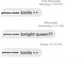 grimace shake tonite Text Message Monday 1:39 PM grimace shake tonite iMessage Yesterday 3:11 PM grimace shake tonight queen?? Today 12:44 PM