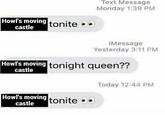 Howl's moving tonite castle Text Message Monday 1:39 PM Howl's moving tonite tonite castle iMessage Yesterday 3:11 PM Howl's moving tonight queen?? castle Today 12:44 PM