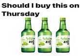 Should I buy this on Thursday 청포도 이슬 JINRO GREEN GRAPE NEWLY R GREEN GRAPE 이슬 WATED WITH A 청포도에 이슬 JINRO GREEN GRAPE