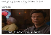 "i'm going out to enjoy the fresh air" Canada: The f--- you are.