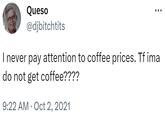 Queso @djbitchtits I never pay attention to coffee prices. Tf ima do not get coffee???? 9:22 AM Oct 2, 2021 .