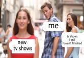 new tv shows me tv shows I still haven't finished